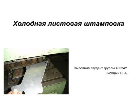 Холодная листовая штамповка Выполнил студент группы 43324/1 Лисицын В. А.