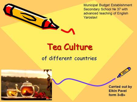 Tea Culture of different countries Carried out by Elkin Pavel form 3«B» Municipal Budget Establishment Secondary School 37 with advanced teaching of English.