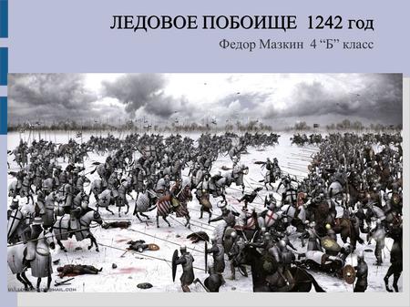 ЛЕДОВОЕ ПОБОИЩЕ 1242 год ЛЕДОВОЕ ПОБОИЩЕ 1242 год Федор Мазкин 4 Б класс.