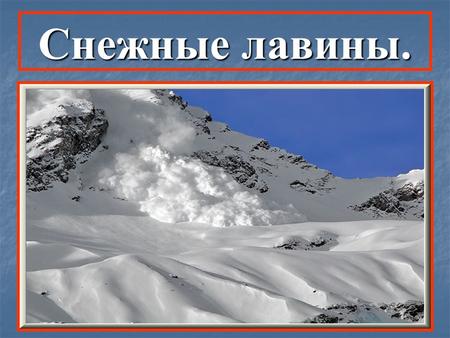 Снежные лавины.. Лавина – мощный снежный обвал, возникающий на крутых горных склонах, где устанавливается снежный покров. Возникают в горах. Сход лавины.
