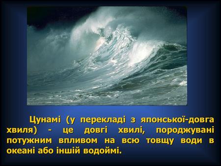 Цунамі (у перекладі з японської-довга хвиля) - це довгі хвилі, породжувані потужним впливом на всю товщу води в океані або іншій водоймі. Цунамі (у перекладі.