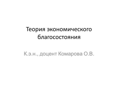 Теория экономического благосостояния К.э.н., доцент Комарова О.В.