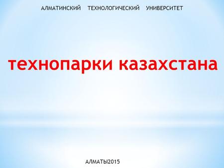 АЛМАТЫ 2015 технопарки казахстана АЛМАТИНСКИЙ ТЕХНОЛОГИЧЕСКИЙ УНИВЕРСИТЕТ.