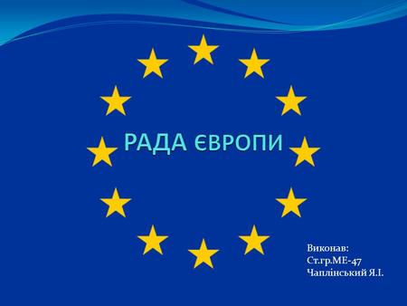Виконав: Ст.гр.МЕ-47 Чаплінський Я.І.. Рада Європи міжнародна організація 47 держав-членів в європейському просторі. Членство відкрите для всіх європейських.