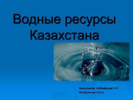 Водные ресурсы Казахстана Выполнила: Аубекерова Н.К. М-Экология