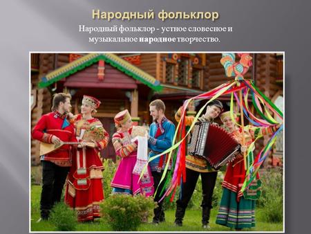 Народный фольклор - устное словесное и музыкальное народное творчество.