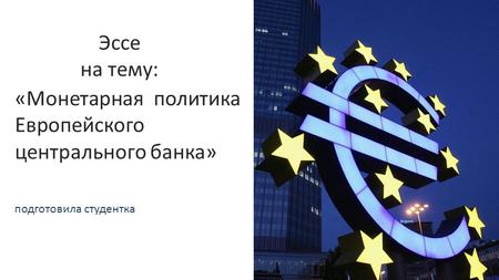 «Монетарная политика Европейского центрального банка» подготовила студентка Эссе на тему: