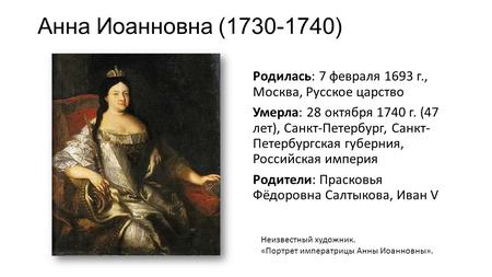 Анна Иоанновна ( ) Родилась: 7 февраля 1693 г., Москва, Русское царство Умерла: 28 октября 1740 г. (47 лет), Санкт-Петербург, Санкт- Петербургская.