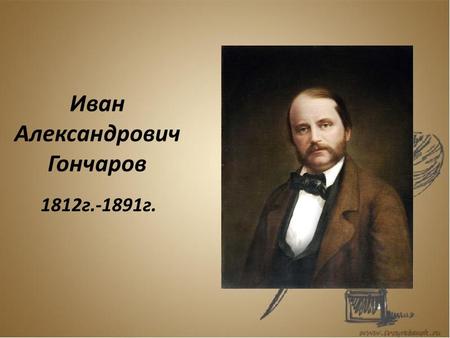 Иван Александрович Гончаров 1812 г г.. В 1846 году знакомится с В. Г. Белинским В.Г.БелинскийИ. А. Гончаров.