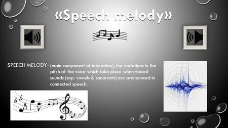 «Speech melody» (main component of intonation), the variations in the pitch of the voice which take place when voiced sounds (esp. vowels & sonorants)