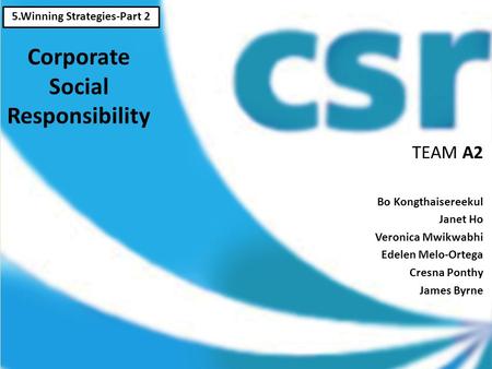 Corporate Social Responsibility TEAM A2 Bo Kongthaisereekul Janet Ho Veronica Mwikwabhi Edelen Melo-Ortega Cresna Ponthy James Byrne 5.Winning Strategies-Part.