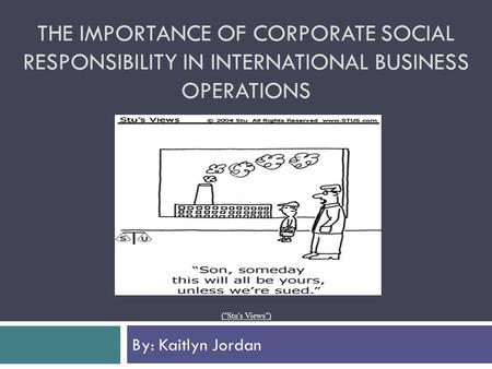 THE IMPORTANCE OF CORPORATE SOCIAL RESPONSIBILITY IN INTERNATIONAL BUSINESS OPERATIONS By: Kaitlyn Jordan (Stu's Views)