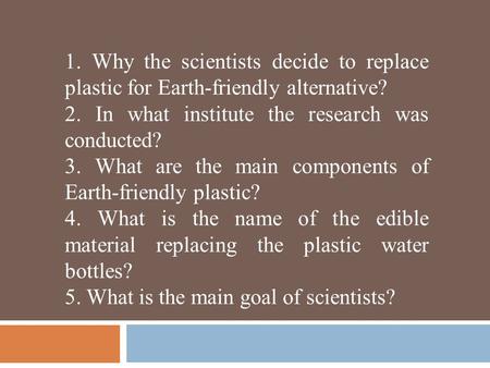1. Why the scientists decide to replace plastic for Earth-friendly alternative? 2. In what institute the research was conducted? 3. What are the main components.