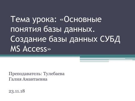 Тема урока: «Основные понятия базы данных. Создание базы данных СУБД MS Access» Преподаватель: Тулебаева Галия Амантаевна