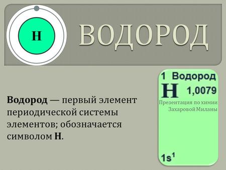 Водород первый элемент периодической системы элементов ; обозначается символом H. Презентация по химии Захаровой Миланы.