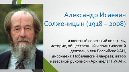 Александр Исаевич Солженицын (1918 – 2008) -известный советский писатель, историк, общественный и политический деятель, член Российской АН, диссидент.