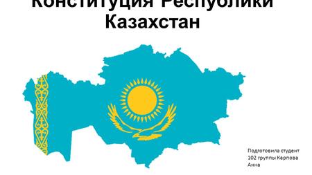 Конституция Республики Казахстан Подготовила студент 102 группы Карпова Анна.