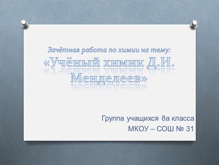 Группа учащихся 8 а класса МКОУ – СОШ 31 Дмитрий Иванович Менделеев родился 8 февраля 1834 года в Сибири, в городе Тобольске и был 17 ребенком в семье.