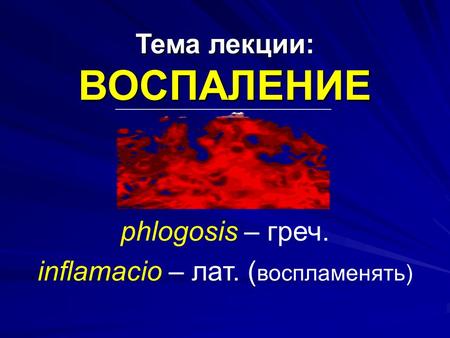 Тема лекции: ВОСПАЛЕНИЕ phlogosis – греч. inflamacio – лат. ( воспламенять)