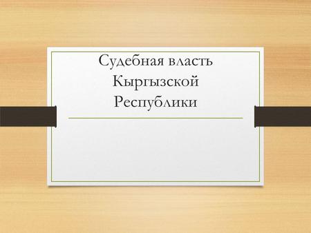 Судебная власть Кыргызской Республики. СУДЕБНЫЕ МЕХАНИЗМЫ ЗАЩИТЫ ПРАВ Суды осуществляют высшую юридиционную деятельность от имени государства на основании.