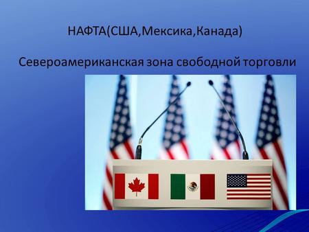 НАФТА(США,Мексика,Канада) Североамериканская зона свободной торговли.