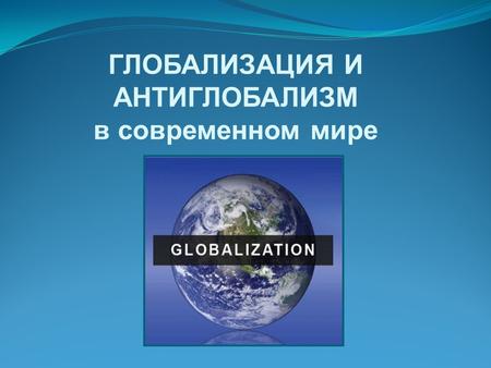 ГЛОБАЛИЗАЦИЯ И АНТИГЛОБАЛИЗМ в современном мире. Глобализация – процесс расширения, углубления и ускорения мирового сотрудничества; экономической, политической,