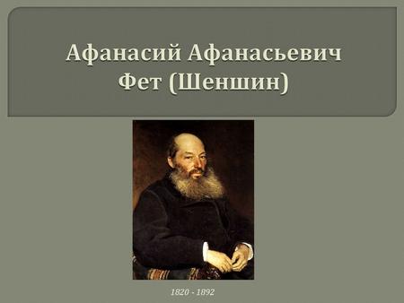 Шеншин (Афанасий Афанасьевич, он же Фет)- известный русский поэт-лирик. Родился 23 ноября 1820 года неподалеку от города Мценска, Орловской.