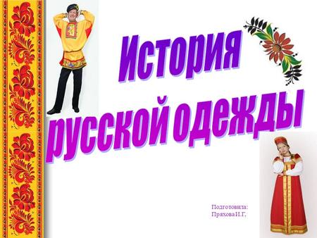 Подготовила: Пряхова И.Г,. На Руси национальный костюм всегда имел особенности в зависимости от региона и подразделялся на повседневный и праздничный.