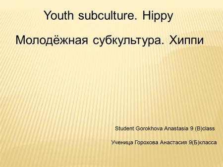 Молодёжная субкультура. Хиппи Youth subculture. Hippy Student Gorokhova Anastasia 9 (B)class Ученица Горохова Анастасия 9(Б)класса.