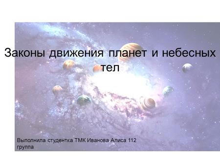Законы движения планет и небесных тел Выполнила студентка ТМК Иванова Алиса 112 группа.