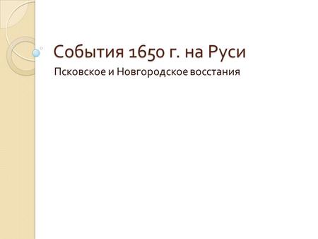 События 1650 г. на Руси Псковское и Новгородское восстания.