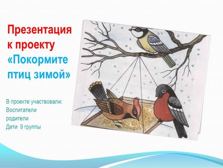 Презентация к проекту «Покормите птиц зимой» В проекте участвовали: Воспитатели родители Дети 9 группы.