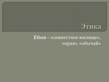Ethos – « совместное жилище », « нрав », « обычай »