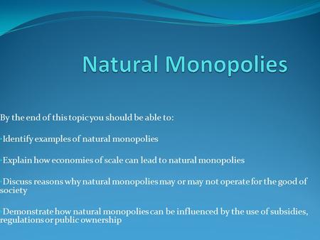 By the end of this topic you should be able to: Identify examples of natural monopolies Explain how economies of scale can lead to natural monopolies Discuss.