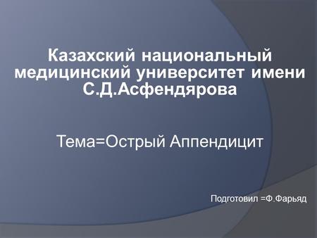 Казахский национальный медицинский университет имени С.Д.Асфендярова Тема=Острый Аппендицит Подготовил =Ф.Фарьяд.