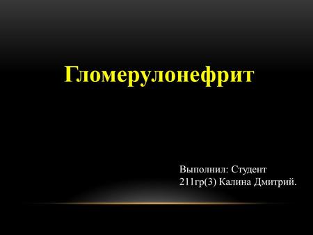 Гломерулонефрит Выполнил: Студент 211 гр(3) Калина Дмитрий.