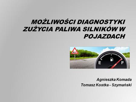 MOŻLIWOŚCI DIAGNOSTYKI ZUŻYCIA PALIWA SILNIKÓW W POJAZDACH Agnieszka Komada Tomasz Kostka - Szymański.