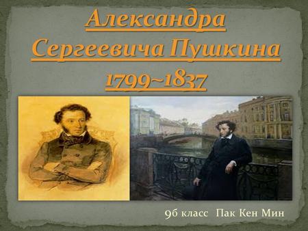 9 б класс Пак Кен Мин Родился в Москве 6 июня 1799 г. в дворянской помещичьей семье в день праздника вознесения. Пушкиных родился мальчик, которому суждено.