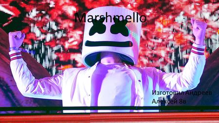 Marshmello Изготовил Андреев Алексей 8 в Marshmello является популярным американским ди-джеем. Дата его рождения пока неизвестна. Его лицо скрыто под.