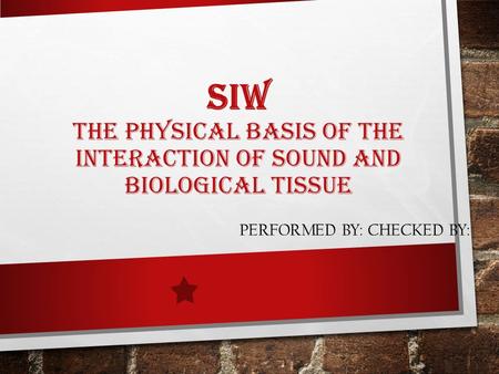 SIW THE PHYSICAL BASIS OF THE INTERACTION OF SOUND AND BIOLOGICAL TISSUE PERFORMED BY: CHECKED BY:
