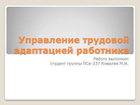 Управление трудовой адаптацией работника Работу выполнил студент группы ПСв-237 Ковалев М.И.
