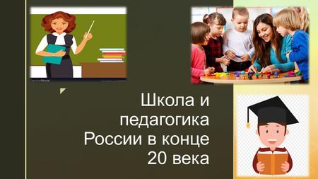 Школа и педагогика России в конце 20 века. С середины 1980-х гг. в России началась активная подготовка к реформированию образования. В основу реформы.