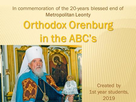 Orthodox Orenburg in the ABCs In commemoration of the 20-years blessed end of Metropolitan Leonty Created by 1st year students, 2019.