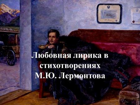 Любовная лирика в стихотворениях М.Ю. Лермонтова.