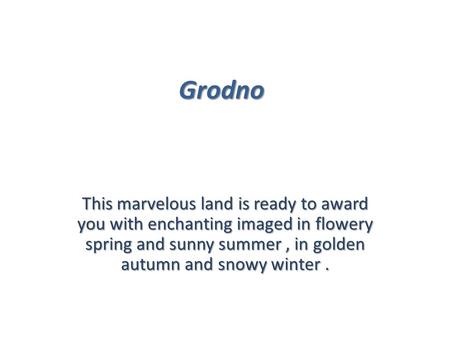 Grodno This marvelous land is ready to award you with enchanting imaged in flowery spring and sunny summer, in golden autumn and snowy winter.