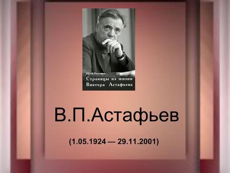 В.П.Астафьев ( ). Виктор Астафьев родился 2 мая 1924 года в селе Овсянка, недалеко от Красноярска, в семье Лидии Ильиничны Потылициной.