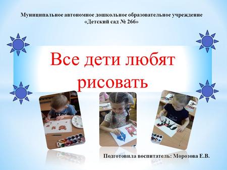 Все дети любят рисовать Муниципальное автономное дошкольное образовательное учреждение «Детский сад 266» Подготовила воспитатель: Морозова Е.В.