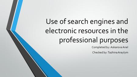 Use of search engines and electronic resources in the professional purposes Completed by: Askarova Anel Checked by: Tazhina Araylym.