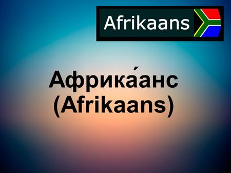 Африка́анс (Afrikaans). Африка́анс (африк. Afrikaans) германский язык, один из 11 официальных языков Южно-Африканской Республики, также распространён.