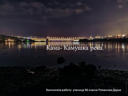 Кама – Камушка река. Выполняла работу ученица 8 Б класса Романова Дарья Кама- Камушка река.